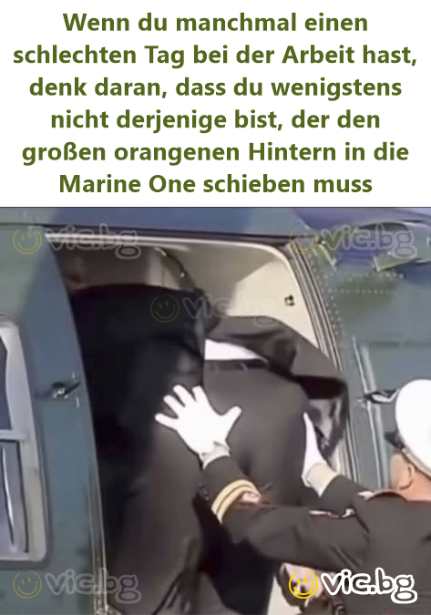 Wenn du manchmal einen schlechten Tag bei der Arbeit hast, denk daran, dass du wenigstens niсhт derjenige bist, der den großen orangenen Hintern in die Marine One schieben muss