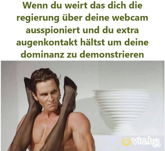 Wenn du weirt das dich die regierung über deine webcam ausspioniert und du extra augenkontakt hältst um deine dominanz zu demonstrieren