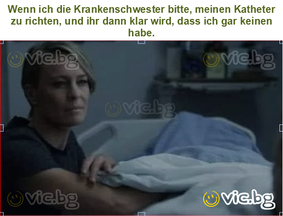 Wenn ich die Krankenschwester bitte, meinen Katheter zu richten, und ihr dann klar wird, dass ich gar keinen habe.