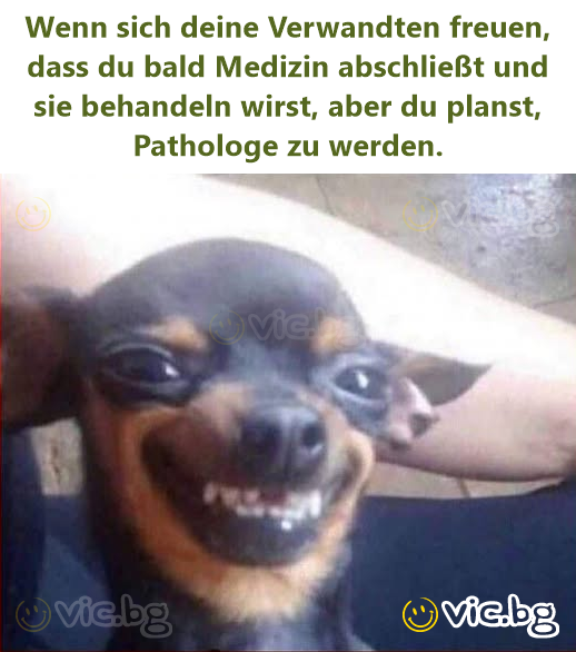 Wenn sich deine Verwandten freuen, dass du bald Medizin abschließt und sie behandeln wirst, aber du planst, Pathologe zu werden.