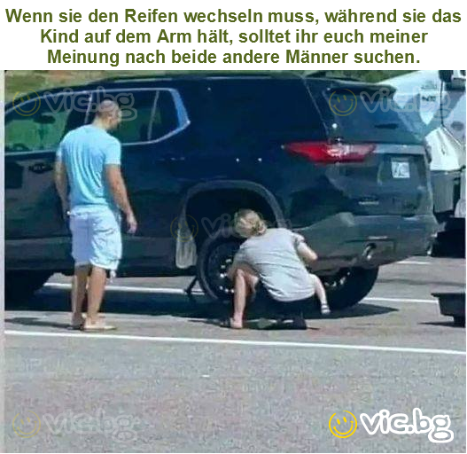 Wenn sie den Reifen wechseln muss, während sie das Kind auf dem Arm hält, solltet ihr euch meiner Meinung nach beide andere Männer suchen.