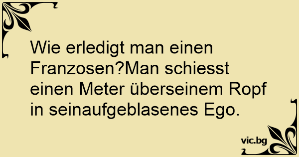 Wie erledigt man einen Franzosen?Man schiesst einen Meter überseinem Ropf in seinaufgeblasenes Ego.