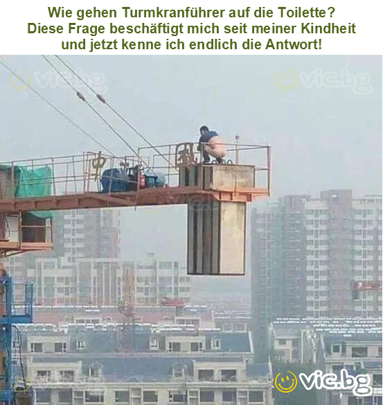 Wie gehen Turmkranführer auf die Toilette?
Diese Frage beschäftigt mich seit meiner Kindheit
und jetzt kenne ich endlich die Antwort!