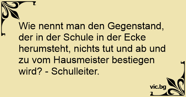 Wie Nennt Man Den Gegenstand Der In Der Schule In Der Ecke Herumsteht Nichts Tut Und Ab Und Zu Vom Hausmeister Bestiegen Wird Schulleiter