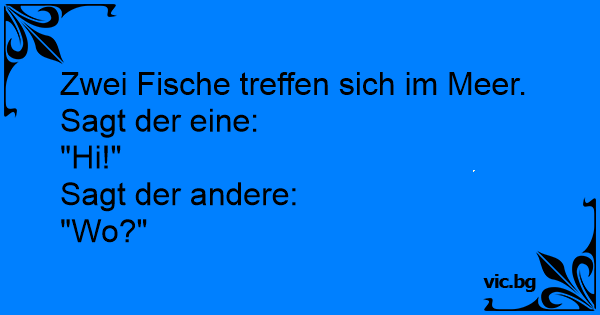 Zwei Fische treffen sich im Meer. Sagt der eine "Hi!" Sagt der andere