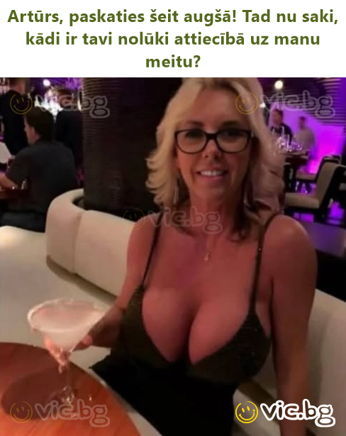 Artūrs, paskaties šeit augšā! Tad nu saki, kādi ir tavi nolūki attiecībā uz manu meitu?