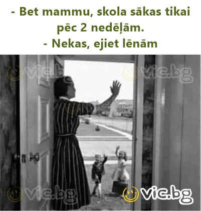 - Bet mammu, skola sākas tikai pēc 2 nedēļām.  - Nekas, ejiet lēnām