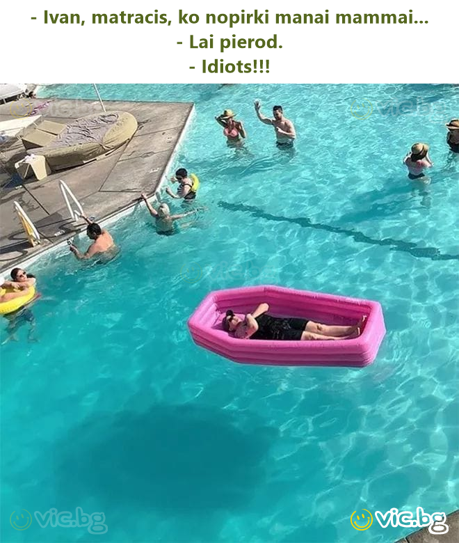 - Ivan, matracis, ko nopirki manai mammai... - Lai pierod. - Idiots!!!