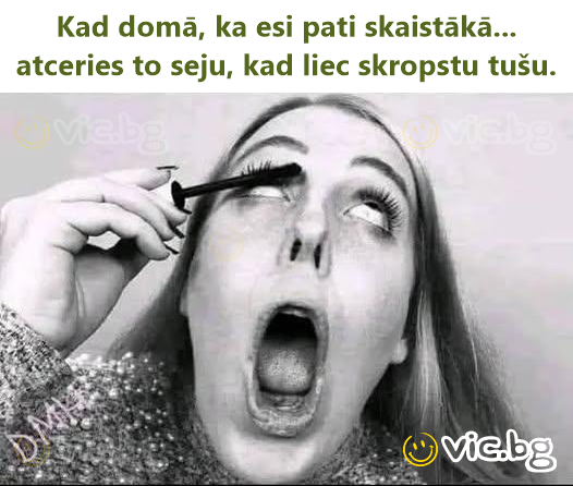 Kad domā, ka esi pati skaistākā... atceries to seju, kad liec skropstu tušu.