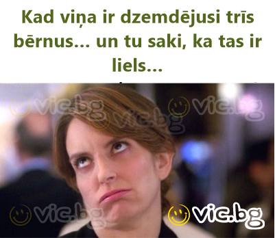 Kad viņa ir dzemdējusi trīs bērnus… un tu saki, ka tas ir liels…