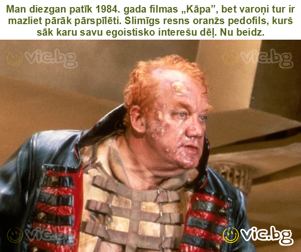 Man diezgan patīk 1984. gada filmas „Kāpa”, bet varoņi tur ir mazliet pārāk pārspīlēti. Slimīgs resns oranžs pedofils, kurš sāk karu savu egoistisko interešu dēļ. Nu beidz.