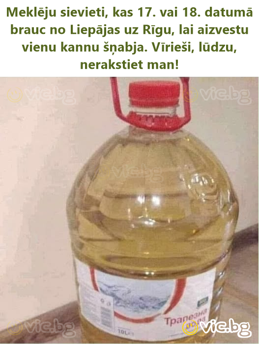 Meklēju sievieti, kas 17. vai 18. datumā brauc no Liepājas uz Rīgu, lai aizvestu vienu kannu šņabja. Vīrieši, lūdzu, nerakstiet man!