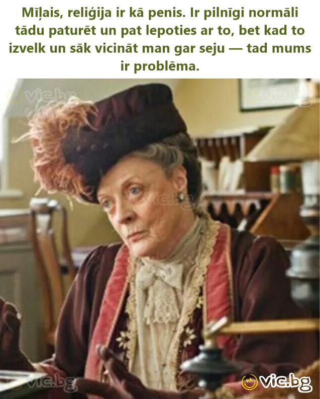 Mīļais, reliģija ir kā penis. Ir pilnīgi normāli tādu paturēt un pat lepoties ar to, bet kad to izvelk un sāk vicināt man gar seju — tad mums ir problēma.