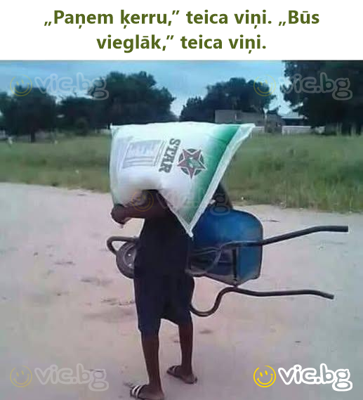„Paņem ķerru,” teica viņi. „Būs vieglāk,” teica viņi.