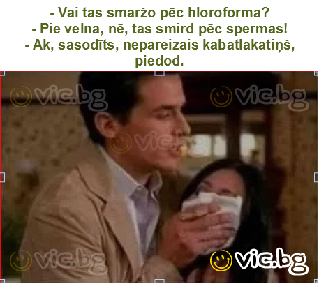 - Vai tas smaržo pēc hloroforma?
- Pie velna, nē, tas smird pēc spermas!
- Ak, sasodīts, nepareizais kabatlakatiņš, piedod.