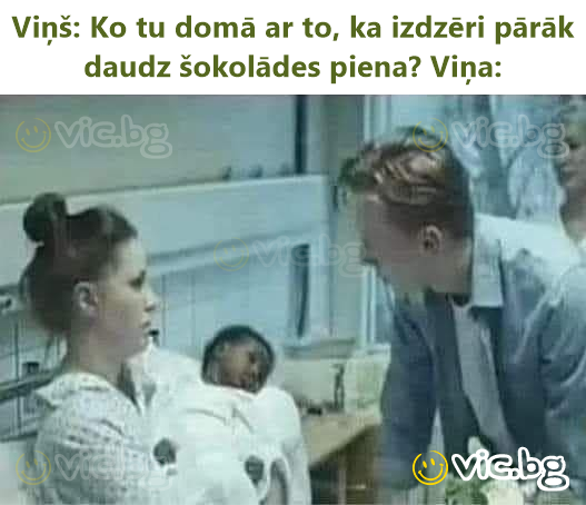 Viņš: Ko tu domā ar to, ka izdzēri pārāk daudz šokolādes piena? Viņa: