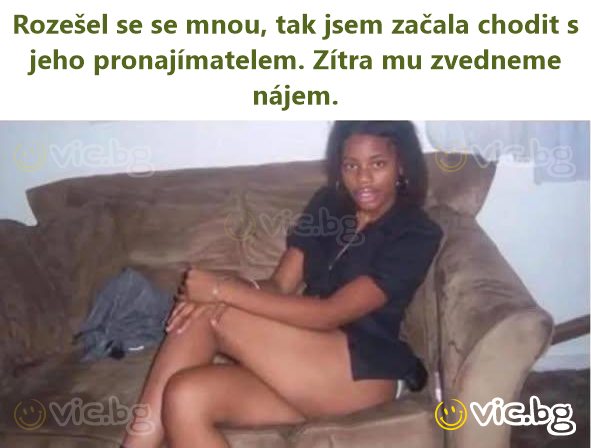 Viņš mani pameta, tāpēc sāku tikties ar viņa saimnieku. Rīt paaugstināsim viņam īri.
