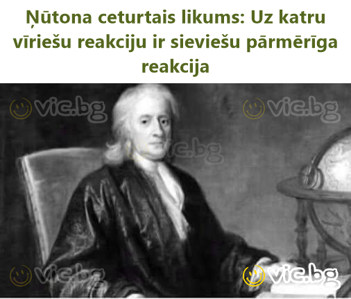 Ņūtona ceturtais likums: Uz katru vīriešu reakciju ir sieviešu pārmērīga reakcija