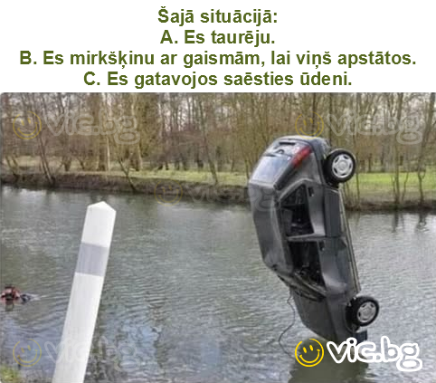 Šajā situācijā:
A. Es taurēju.
B. Es mirkšķinu ar gaismām, lai viņš apstātos.
C. Es gatavojos saēsties ūdeni.