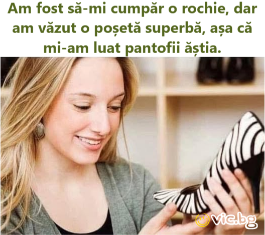 Am fost să-mi cumpăr o rochie, dar am văzut o poșetă superbă, așa că mi-am luat pantofii ăștia.