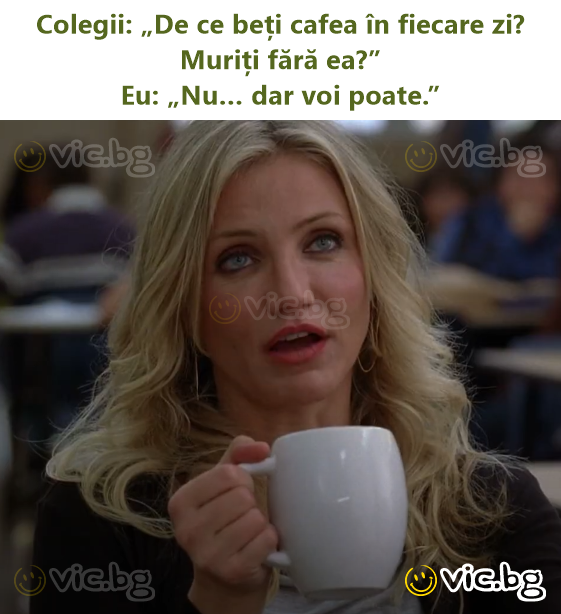 Colegii: „De ce beți cafea în fiecare zi? Muriți fără ea?”  Eu: „Nu… dar voi poate.”