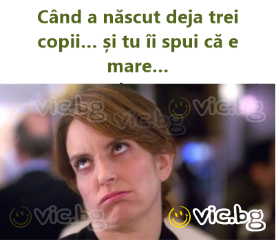 Când a născut deja trei copii… și tu îi spui că e mare…