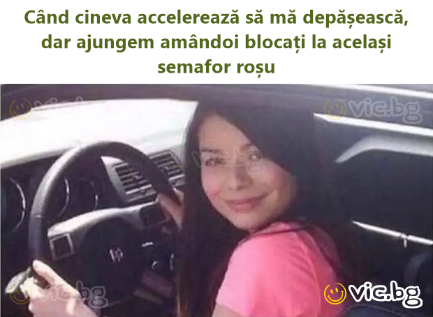 Când cineva accelerează să mă depășească, dar ajungem amândoi blocați la același semafor roșu