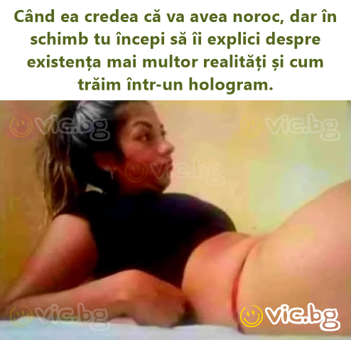 Când ea credea că va avea noroc, dar în schimb tu începi să îi explici despre existența mai multor realități și cum trăim într-un hologram.