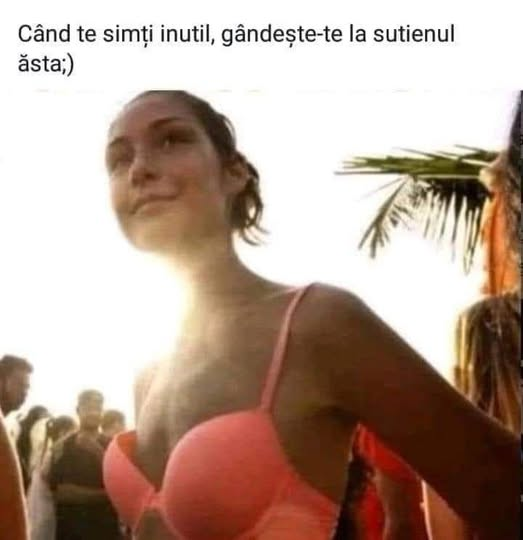 Când te simti inutil, gândeste-te la sutienul ăsta