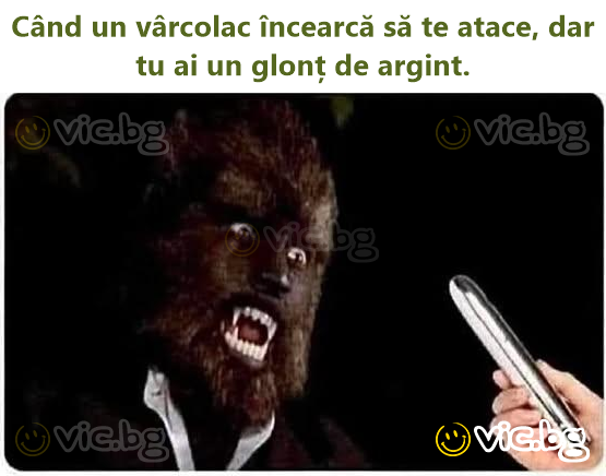 Când un vârcolac încearcă să te atace, dar tu ai un glonț de argint.