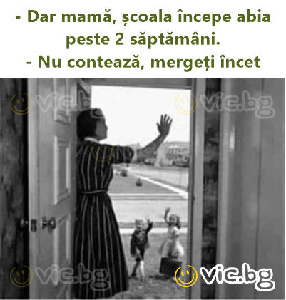 - Dar mamă, școala începe abia peste 2 săptămâni.  - Nu contează, mergeți încet