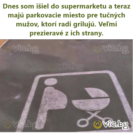 Dnes som išiel do supermarketu a teraz majú parkovacie miesto pre tučných mužov, ktorí radi grilujú. Veľmi prezieravé z ich strany.