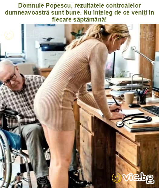 Domnule Popescu, rezultatele controalelor dumneavoastră sunt bune. Nu înțeleg de ce veniți în fiecare săptămână!