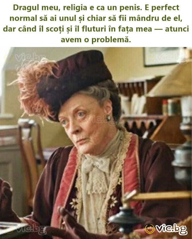 Dragul meu, religia e ca un реnis. E perfect normal să ai unul și chiar să fii mândru de el, dar când îl scoți și îl fluturi în fața mea — atunci avem o problemă.