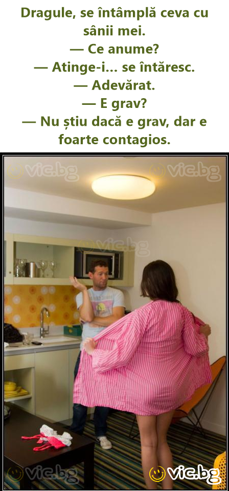 Dragule, se întâmplă ceva cu sânii mei. — Ce anume? — Atinge-i… se întăresc. — Adevărat. — E grav? — Nu știu dacă e grav, dar e foarte contagios.