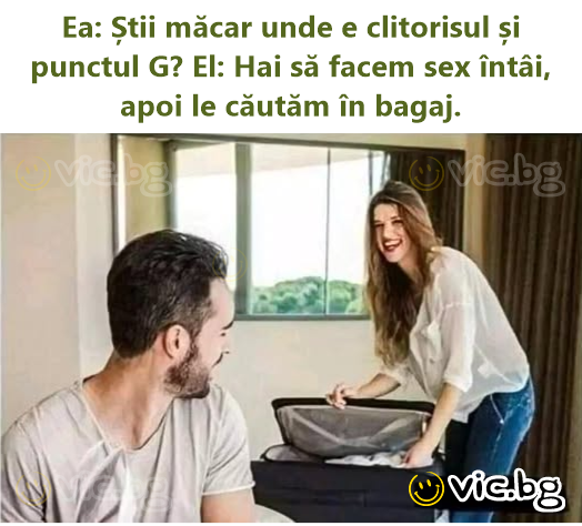 Ea: Știi măcar unde e clitorisul și punctul G? El: Hai să facem sex întâi, apoi le căutăm în bagaj.