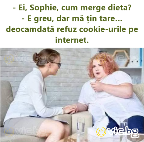 - Ei, Sophie, cum merge dieta? - E greu, dar mă țin tare… deocamdată refuz cookie-urile pe internet.