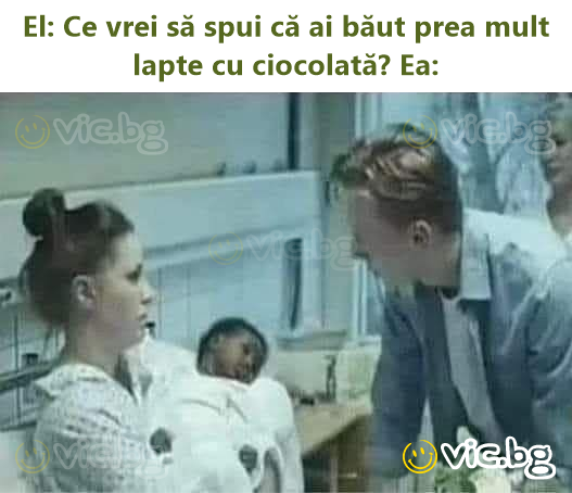 El: Ce vrei să spui că ai băut prea mult lapte cu ciocolată? Ea: