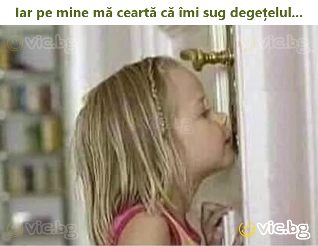 Iar pe mine mă ceartă că îmi sug degețelul...