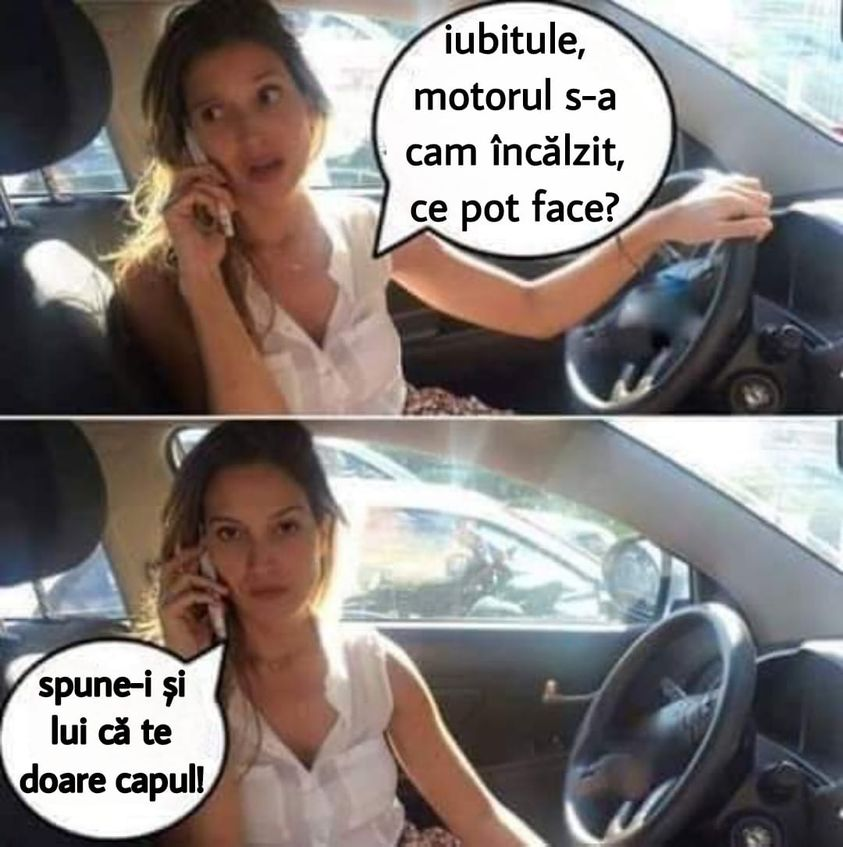 Iubitule, motorul s-a cam incälzit, ce рот face? Spune-i si lui că te doare capull,