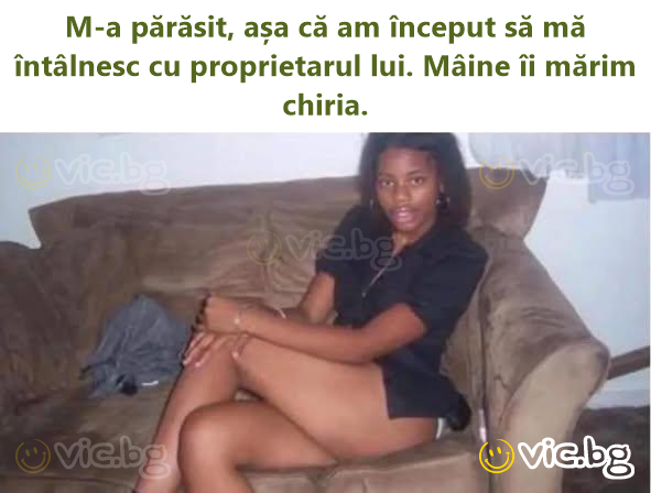 M-a părăsit, așa că am început să mă întâlnesc cu proprietarul lui. Mâine îi mărim chiria.