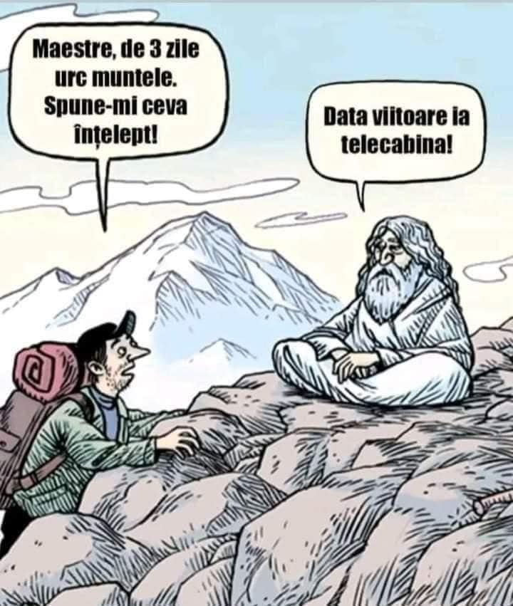 Maestre, de 3 zile urc muntele. Spune-mi ceva intelept! Data viitoare ia telecabina!