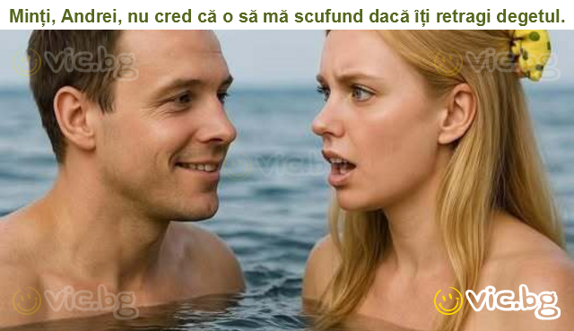 Minți, Andrei, nu cred că o să mă scufund dacă îți retragi degetul.