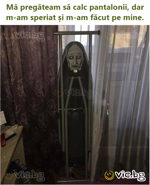 Mă pregăteam să calc pantalonii, dar m-am speriat și m-am făcut pe mine.