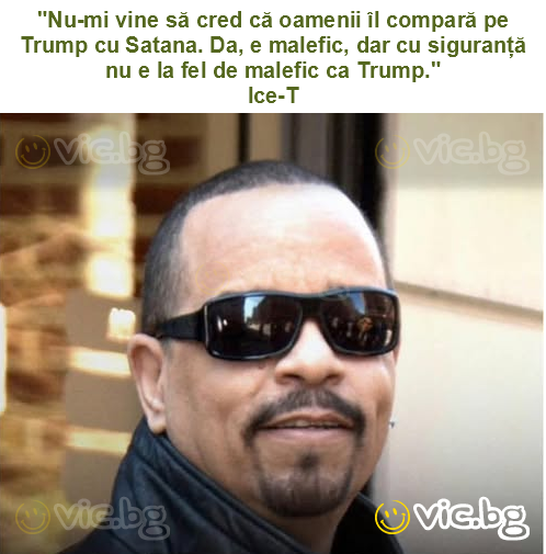 "Nu-mi vine să cred că oamenii îl compară pe Trump cu Satana. Da, e malefic, dar cu siguranță nu e la fel de malefic ca Trump."
Ice-T