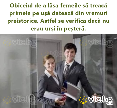 Obiceiul de a lăsa femeile să treacă primele pe ușă datează din vremuri preistorice. Astfel se verifica dacă nu erau urși în peșteră.