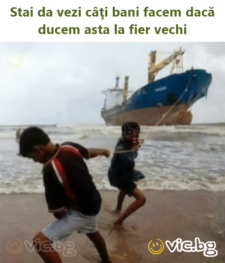 Stai da vezi câţi bani facem dacă ducem asta la fier vechi