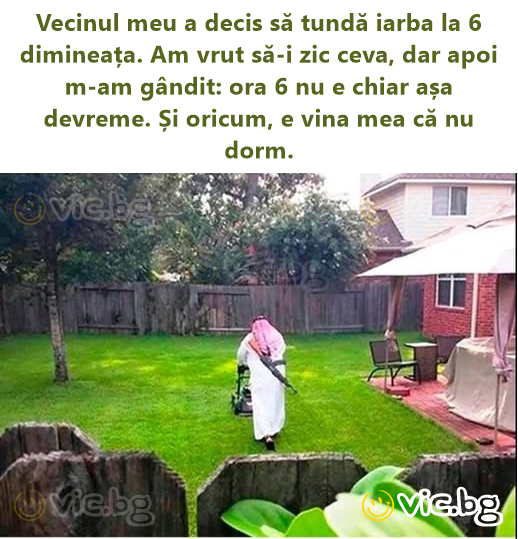 Vecinul meu a decis să tundă iarba la 6 dimineața. Am vrut să-i zic ceva, dar apoi m-am gândit: ora 6 nu e chiar așa devreme. Și oricum, e vina mea că nu dorm.