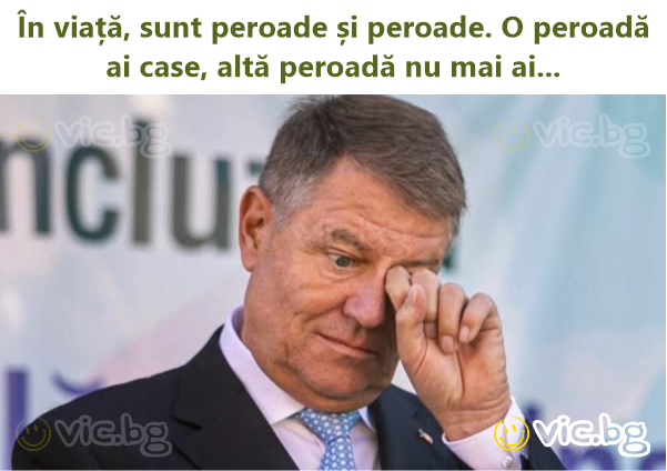 În viață, sunt peroade și peroade. O peroadă ai case, altă peroadă nu mai ai...