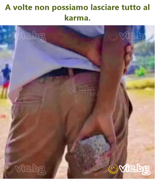 A volte non possiamo lasciare tutto al karma.